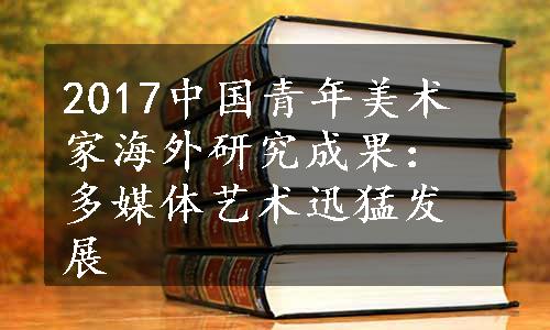 2017中国青年美术家海外研究成果：多媒体艺术迅猛发展