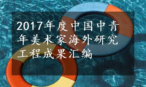 2017年度中国中青年美术家海外研究工程成果汇编