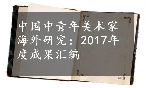 中国中青年美术家海外研究：2017年度成果汇编