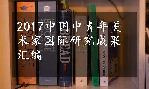 2017中国中青年美术家国际研究成果汇编