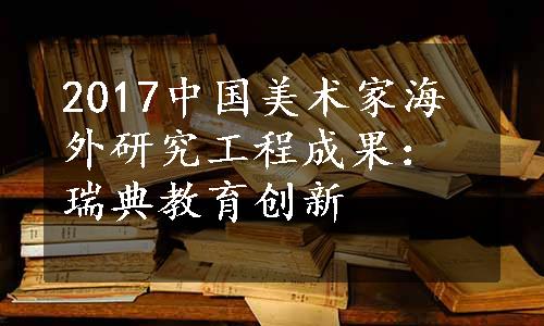 2017中国美术家海外研究工程成果：瑞典教育创新