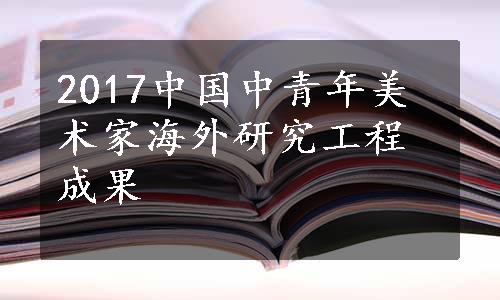 2017中国中青年美术家海外研究工程成果