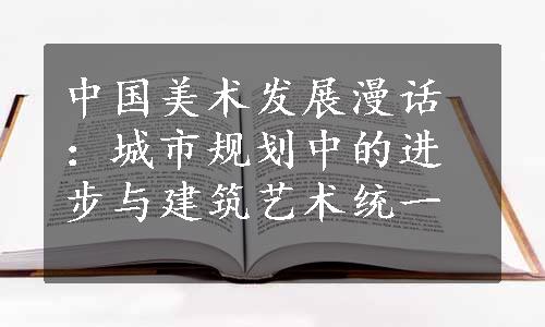 中国美术发展漫话：城市规划中的进步与建筑艺术统一