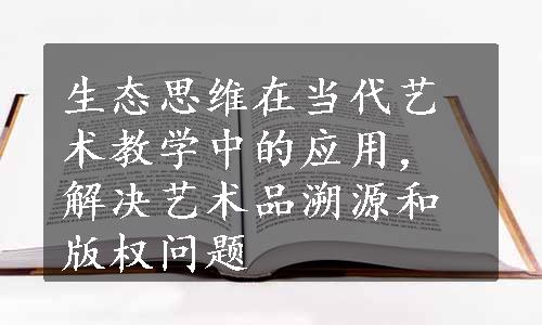 生态思维在当代艺术教学中的应用，解决艺术品溯源和版权问题