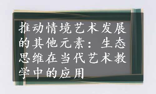 推动情境艺术发展的其他元素：生态思维在当代艺术教学中的应用