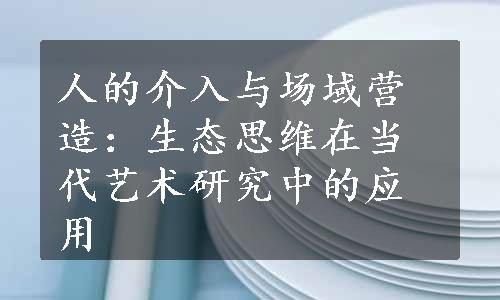 人的介入与场域营造：生态思维在当代艺术研究中的应用