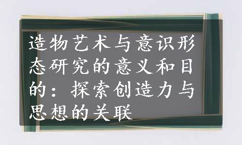 造物艺术与意识形态研究的意义和目的：探索创造力与思想的关联