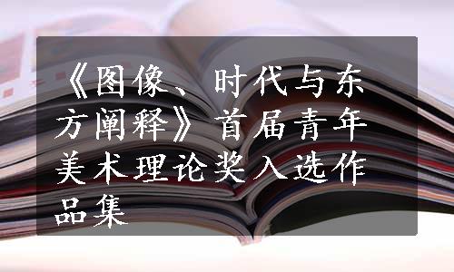 《图像、时代与东方阐释》首届青年美术理论奖入选作品集