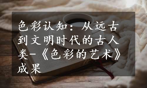 色彩认知：从远古到文明时代的古人类-《色彩的艺术》成果