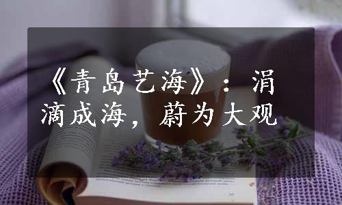 《青岛艺海》：涓滴成海，蔚为大观