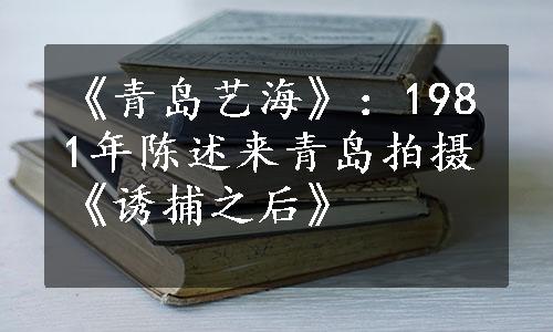 《青岛艺海》：1981年陈述来青岛拍摄《诱捕之后》