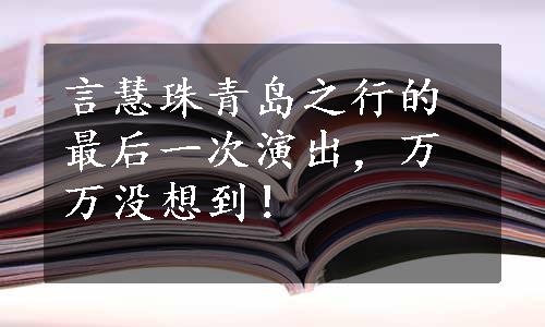 言慧珠青岛之行的最后一次演出，万万没想到！