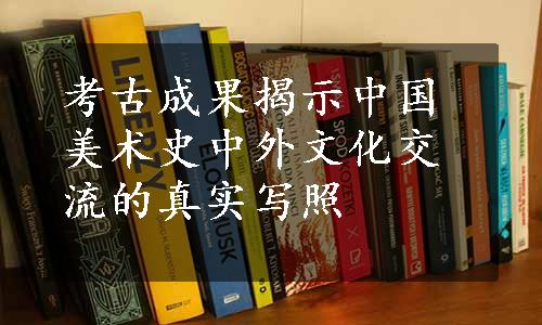 考古成果揭示中国美术史中外文化交流的真实写照