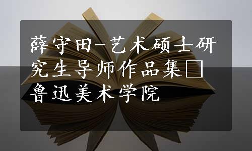 薛守田-艺术硕士研究生导师作品集‧鲁迅美术学院