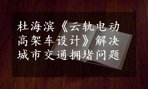 杜海滨《云轨电动高架车设计》解决城市交通拥堵问题