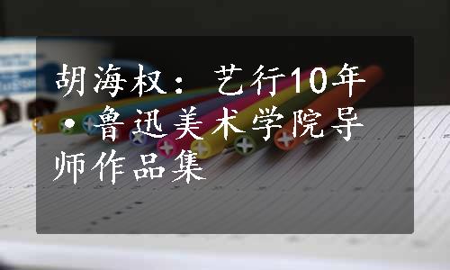 胡海权：艺行10年·鲁迅美术学院导师作品集