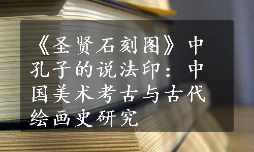 《圣贤石刻图》中孔子的说法印：中国美术考古与古代绘画史研究