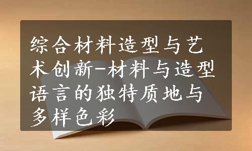 综合材料造型与艺术创新-材料与造型语言的独特质地与多样色彩