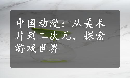 中国动漫：从美术片到二次元，探索游戏世界