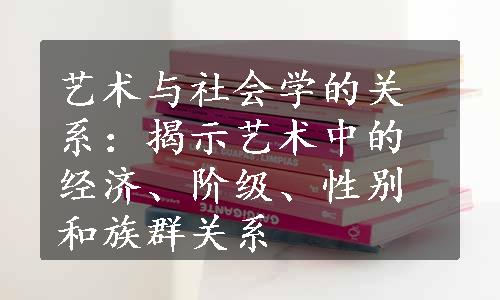 艺术与社会学的关系：揭示艺术中的经济、阶级、性别和族群关系