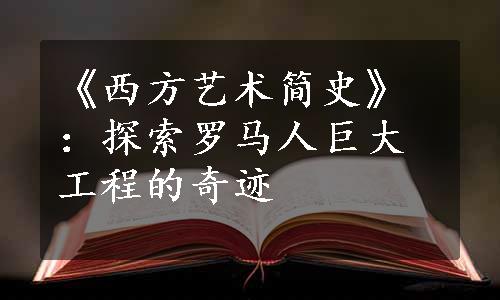 《西方艺术简史》：探索罗马人巨大工程的奇迹