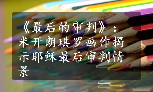 《最后的审判》：米开朗琪罗画作揭示耶稣最后审判情景