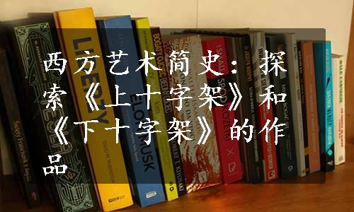 西方艺术简史：探索《上十字架》和《下十字架》的作品