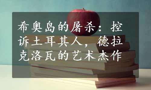 希奥岛的屠杀：控诉土耳其人，德拉克洛瓦的艺术杰作