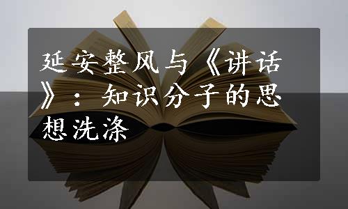 延安整风与《讲话》：知识分子的思想洗涤