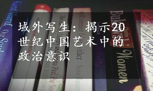 域外写生：揭示20世纪中国艺术中的政治意识