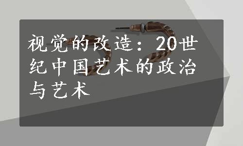 视觉的改造：20世纪中国艺术的政治与艺术