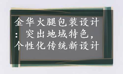 金华火腿包装设计：突出地域特色，个性化传统新设计