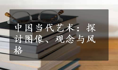 中国当代艺术：探讨图像、观念与风格