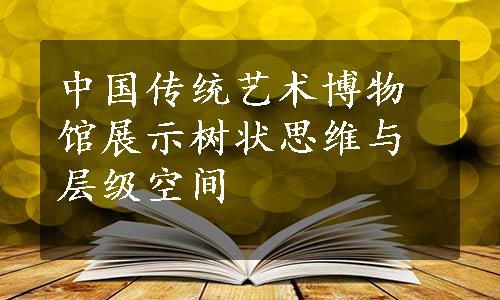 中国传统艺术博物馆展示树状思维与层级空间