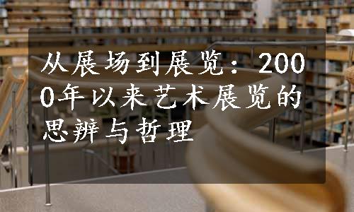 从展场到展览：2000年以来艺术展览的思辨与哲理