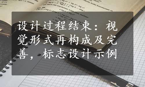 设计过程结束：视觉形式再构成及完善，标志设计示例