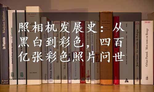 照相机发展史：从黑白到彩色，四百亿张彩色照片问世