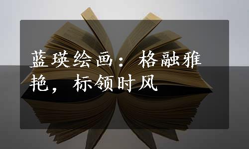 蓝瑛绘画：格融雅艳，标领时风