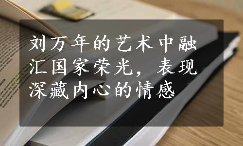 刘万年的艺术中融汇国家荣光，表现深藏内心的情感