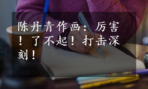 陈丹青作画：厉害！了不起！打击深刻！