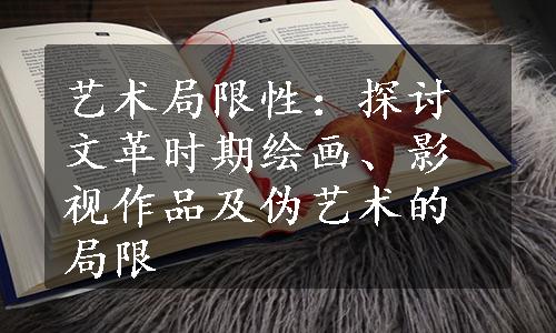 艺术局限性：探讨文革时期绘画、影视作品及伪艺术的局限