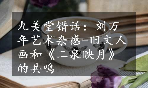 九美堂错话：刘万年艺术杂感-旧文人画和《二泉映月》的共鸣