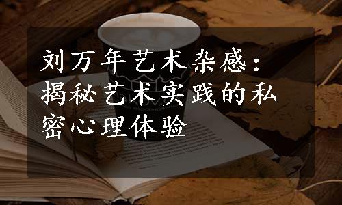 刘万年艺术杂感：揭秘艺术实践的私密心理体验