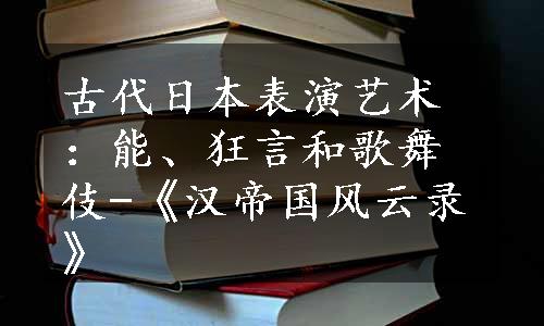 古代日本表演艺术：能、狂言和歌舞伎-《汉帝国风云录》