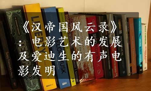 《汉帝国风云录》：电影艺术的发展及爱迪生的有声电影发明