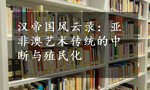 汉帝国风云录：亚非澳艺术传统的中断与殖民化