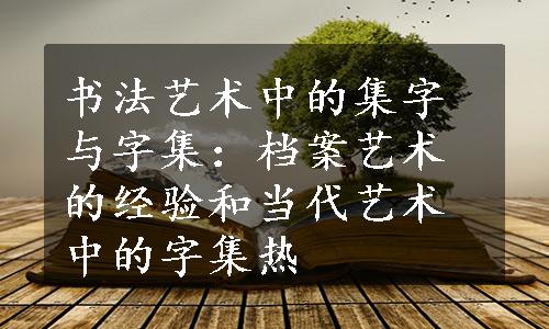 书法艺术中的集字与字集：档案艺术的经验和当代艺术中的字集热