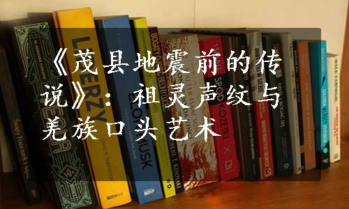 《茂县地震前的传说》：祖灵声纹与羌族口头艺术