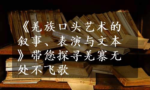 《羌族口头艺术的叙事、表演与文本》带您探寻羌寨无处不飞歌