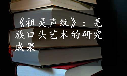 《祖灵声纹》：羌族口头艺术的研究成果